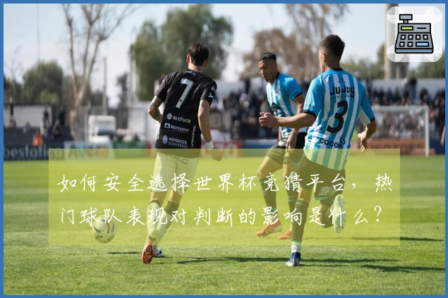 如何安全选择世界杯竞猜平台，热门球队表现对判断的影响是什么？