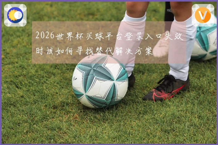 2026世界杯买球平台登录入口失效时该如何寻找替代解决方案