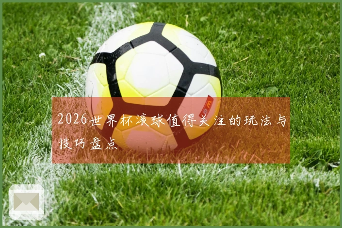 2026世界杯滚球值得关注的玩法与技巧盘点