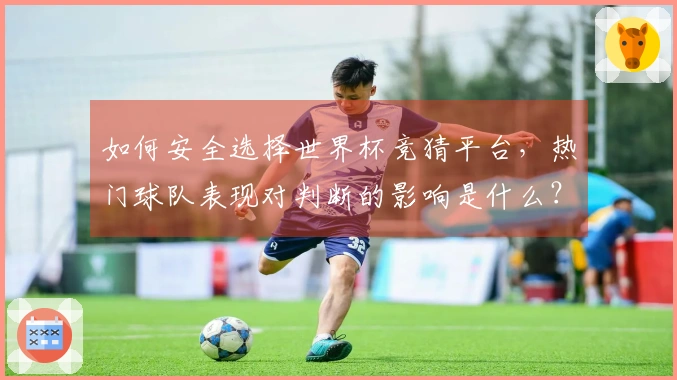 如何安全选择世界杯竞猜平台，热门球队表现对判断的影响是什么？