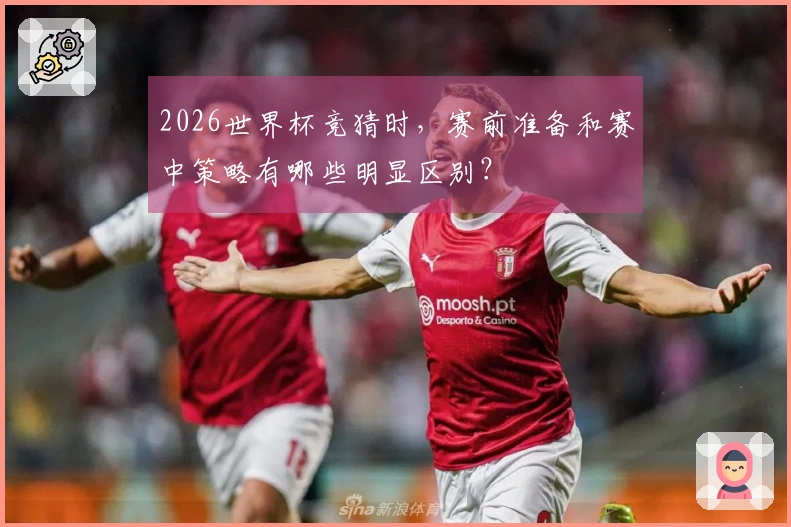 2026世界杯竞猜时，赛前准备和赛中策略有哪些明显区别？