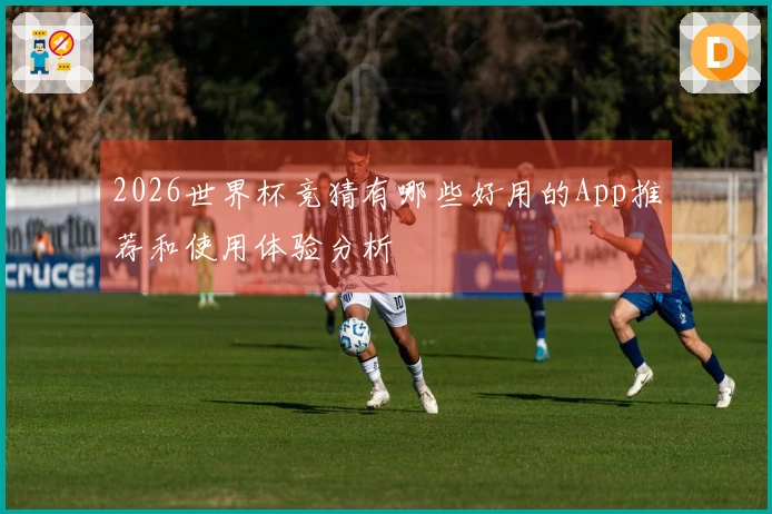 2026世界杯竞猜有哪些好用的App推荐和使用体验分析