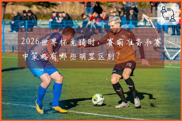 2026世界杯竞猜时，赛前准备和赛中策略有哪些明显区别？
