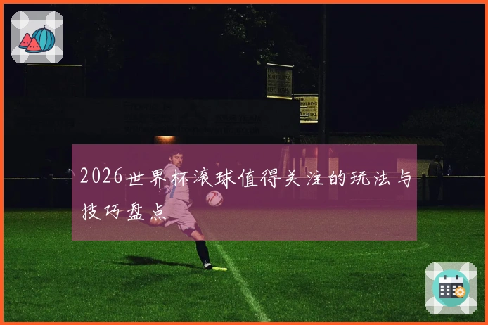 2026世界杯滚球值得关注的玩法与技巧盘点