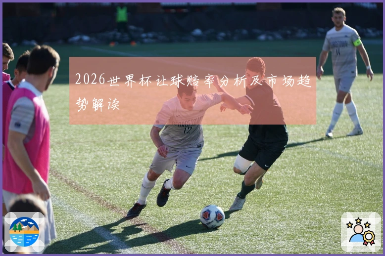 2026世界杯让球赔率分析及市场趋势解读